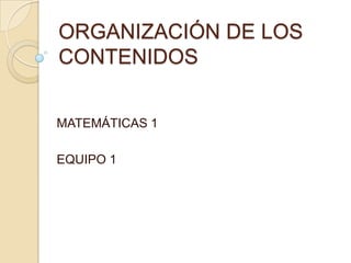 ORGANIZACIÓN DE LOS
CONTENIDOS


MATEMÁTICAS 1

EQUIPO 1
 