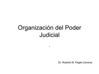 Organización del Poder Judicial . Dr. Roberto M. Pagés Lloveras 