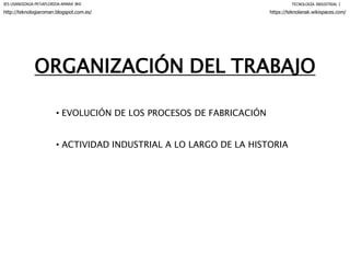 ORGANIZACIÓN DEL TRABAJO
• EVOLUCIÓN DE LOS PROCESOS DE FABRICACIÓN
• ACTIVIDAD INDUSTRIAL A LO LARGO DE LA HISTORIA
IES USANDIZAGA-PEÑAFLORIDA-AMARA BHI TECNOLOGÍA INDUSTRIAL I
http://teknologiaroman.blogspot.com.es/ https://teknolanak.wikispaces.com/
 