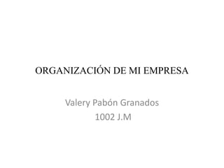 ORGANIZACIÓN DE MI EMPRESA 
Valery Pabón Granados 
1002 J.M 
 