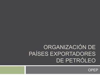 ORGANIZACIÓN DE
PAÍSES EXPORTADORES
DE PETRÓLEO
OPEP
 