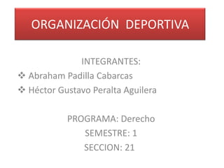 ORGANIZACIÓN DEPORTIVA

              INTEGRANTES:
 Abraham Padilla Cabarcas
 Héctor Gustavo Peralta Aguilera

           PROGRAMA: Derecho
              SEMESTRE: 1
              SECCION: 21
 