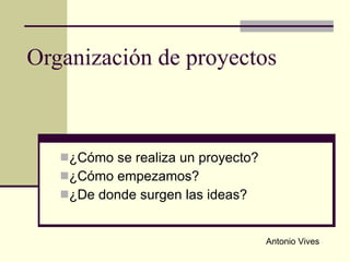 Organización de proyectos ,[object Object],[object Object],[object Object],Antonio Vives 