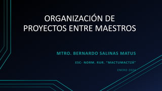 ORGANIZACIÓN DE
PROYECTOS ENTRE MAESTROS
MTRO. BERNARDO SALINAS MATUS
ESC- NORM. RUR. “MACTUMACTZÁ”
ENERO 2024
 