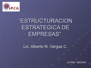 “ ESTRUCTURACION ESTRATEGICA DE EMPRESAS”  Lic. Alberto N. Vargas C. LA PAZ - BOLIVIA 