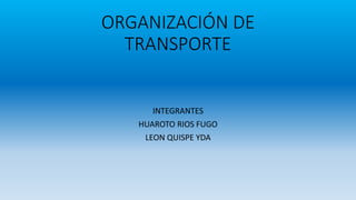 ORGANIZACIÓN DE
TRANSPORTE
INTEGRANTES
HUAROTO RIOS FUGO
LEON QUISPE YDA
 