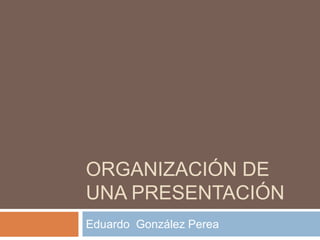 Organización de una Presentación Eduardo  González Perea 