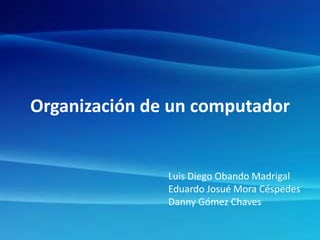 Organización de un computador
Luis Diego Obando Madrigal
Eduardo Josué Mora Céspedes
Danny Gómez Chaves
 