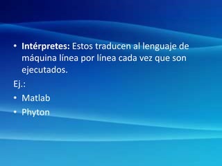 • Intérpretes: Estos traducen al lenguaje de
máquina línea por línea cada vez que son
ejecutados.
Ej.:
• Matlab
• Phyton
 