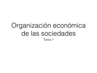 Organización económica
de las sociedades
Tema 7

 