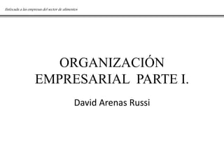 Enfocada a las empresas del sector de alimentos




                      ORGANIZACIÓN
                   EMPRESARIAL PARTE I.
                                            David Arenas Russi
 