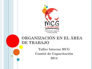ORGANIZACIÓN EN EL ÁREA 
DE TRABAJO 
Taller Interno MCG 
Comité de Capacitación 
2014 
 