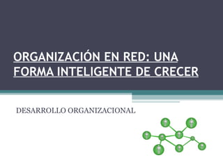 ORGANIZACIÓN EN RED: UNA FORMA INTELIGENTE DE CRECER DESARROLLO ORGANIZACIONAL 