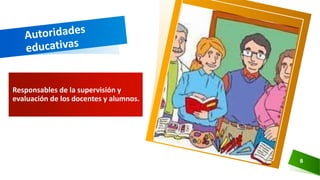 Responsables de la supervisión y
evaluación de los docentes y alumnos.
8
 