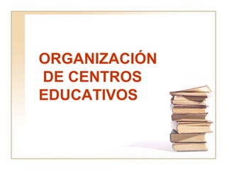 ORGANIZACIÓN
DE CENTROS
EDUCATIVOS
 