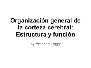 Organización general de
la corteza cerebral:
Estructura y función
by Amanda Legge
 