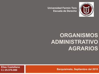 ORGANISMOS
ADMINISTRATIVO
AGRARIOS
Universidad Fermín Toro
Escuela de Derecho
Elias Castellano
C.I 25.570.080 Barquisimeto, Septiembre del 2015
 