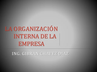 LA ORGANIZACIÓN
INTERNA DE LA
EMPRESA
ING. GIBRAN CHAVEZ DIAZ
 