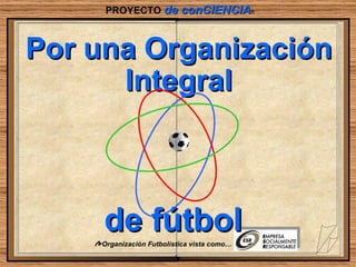 Por una Organización Integral PROYECTO  de conCIENCIA ® ,[object Object],de fútbol 