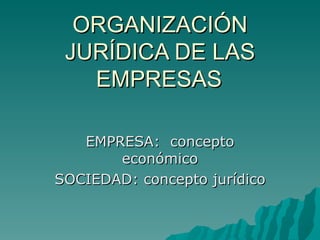 ORGANIZACIÓN JURÍDICA DE LAS EMPRESAS EMPRESA:  concepto económico SOCIEDAD: concepto jurídico 