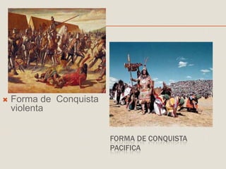 FORMA DE CONQUISTA
PACIFICA
 Forma de Conquista
violenta
 