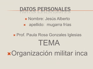 DATOS PERSONALES
 Nombre: Jesús Alberto
 apellido: mugarra frías
 Prof. Paula Rosa Gonzales Iglesias
TEMA
Organización militar inca
 