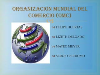 ORGANIZACIÓN MUNDIAL DEL COMERCIO (OMC) FELIPE HUERTAS  LIZETH DELGADO  MATEO MEYER SERGIO PERDOMO 