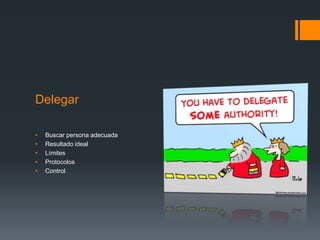 Delegar
• Buscar persona adecuada
• Resultado ideal
• Límites
• Protocolos
• Control
 