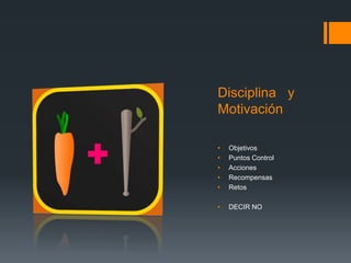 Disciplina y
Motivación
• Objetivos
• Puntos Control
• Acciones
• Recompensas
• Retos
• DECIR NO
 