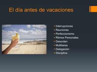 El día antes de vacaciones
 Interrupciones
 Reuniones
 Perfeccionismo
 Ritmos Personales
 Desorden
 Multitarea
 Delegación
 Disciplina
 