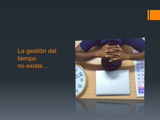 La gestión del
tiempo
no existe…
 