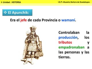 El Apunchik:
Controlaban la
producción, los
tributos y
empadronaban a
las personas y las
tierras.
Era el jefe de cada Provincia o wamaní.
I- Unidad : HSTORIA I.E.P «Nuestra Señora de Guadalupe»
 
