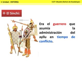  El Sinchi:
Era el guerrero que
asumía la
administración del
ayllu en tiempo de
conflicto.
I- Unidad : HSTORIA I.E.P «Nuestra Señora de Guadalupe»
 
