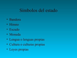 Símbolos del estado
• Bandera
• Himno
• Escudo
• Moneda
• Lengua o lenguas propias
• Cultura o culturas propias
• Leyes propias
 