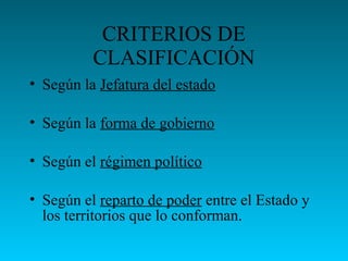 CRITERIOS DE
CLASIFICACIÓN
• Según la Jefatura del estado
• Según la forma de gobierno
• Según el régimen político
• Según el reparto de poder entre el Estado y
los territorios que lo conforman.
 