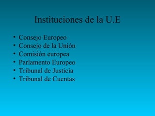 Instituciones de la U.E
• Consejo Europeo
• Consejo de la Unión
• Comisión europea
• Parlamento Europeo
• Tribunal de Justicia
• Tribunal de Cuentas
 