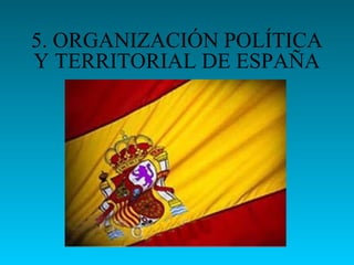 5. ORGANIZACIÓN POLÍTICA
Y TERRITORIAL DE ESPAÑA
 
