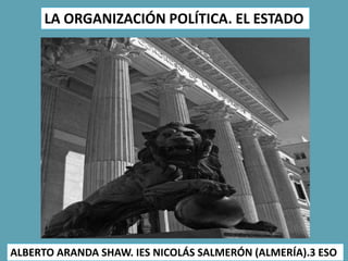 ALBERTO ARANDA SHAW. IES NICOLÁS SALMERÓN (ALMERÍA).3 ESO
LA ORGANIZACIÓN POLÍTICA. EL ESTADO
 
