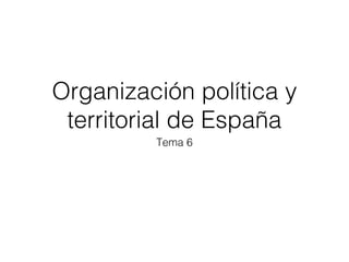 Organización política y
territorial de España
Tema 6
 
