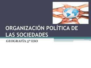 ORGANIZACIÓN POLÍTICA DE
LAS SOCIEDADES
GEOGRAFÍA 3º ESO
 