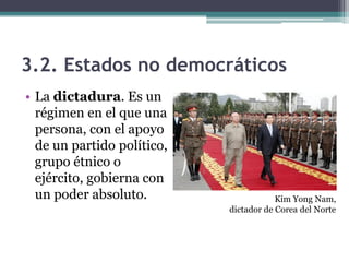 3.2. Estados no democráticos
• La dictadura. Es un
  régimen en el que una
  persona, con el apoyo
  de un partido político,
  grupo étnico o
  ejército, gobierna con
  un poder absoluto.                    Kim Yong Nam,
                            dictador de Corea del Norte
 