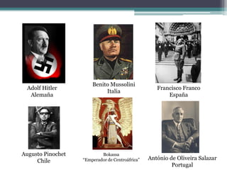 Benito Mussolini
 Adolf Hitler                                       Francisco Franco
                            Italia
  Alemaña                                               España




Augusto Pinochet           Bokassa
     Chile         “Emperador de Centroáfrica”   António de Oliveira Salazar
                                                          Portugal
 