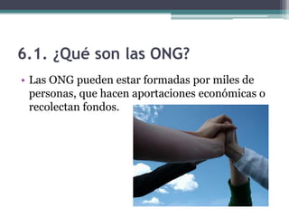 6.1. ¿Qué son las ONG?
• Las ONG pueden estar formadas por miles de
  personas, que hacen aportaciones económicas o
  recolectan fondos.
 