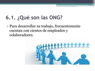 6.1. ¿Qué son las ONG?
• Para desarrollar su trabajo, frecuentemente
  cuentan con cientos de empleados y
  colaboradores.
 