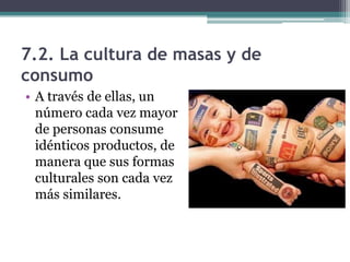 7.2. La cultura de masas y de
consumo
• A través de ellas, un
  número cada vez mayor
  de personas consume
  idénticos productos, de
  manera que sus formas
  culturales son cada vez
  más similares.
 