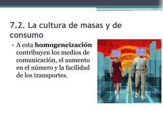 7.2. La cultura de masas y de
consumo
• A esta homogeneización
  contribuyen los medios de
  comunicación, el aumento
  en el número y la facilidad
  de los transportes.
 