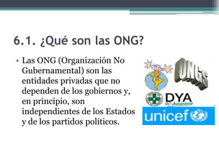 6.1. ¿Qué son las ONG?
• Las ONG (Organización No
  Gubernamental) son las
  entidades privadas que no
  dependen de los g...