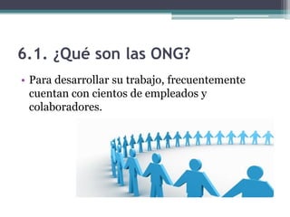 6.1. ¿Qué son las ONG?
• Para desarrollar su trabajo, frecuentemente
  cuentan con cientos de empleados y
  colaboradores.
 