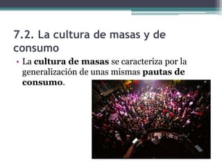 7.2. La cultura de masas y de
consumo
• La cultura de masas se caracteriza por la
  generalización de unas mismas pautas d...