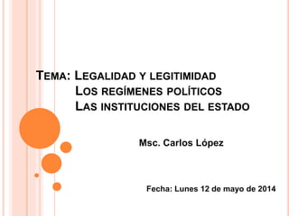 TEMA: LEGALIDAD Y LEGITIMIDAD
LOS REGÍMENES POLÍTICOS
LAS INSTITUCIONES DEL ESTADO
Msc. Carlos López
Fecha: Lunes 12 de mayo de 2014
 